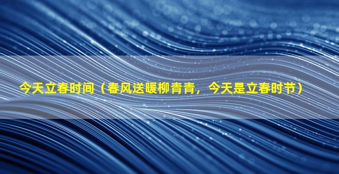 今天立春时间（春风送暖柳青青，今天是立春时节）