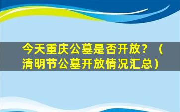 今天重庆公墓是否开放？（清明节公墓开放情况汇总）