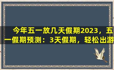 今年五一放几天假期2023，五一假期预测：3天假期，轻松出游