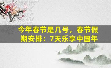 今年春节是几号，春节假期安排：7天乐享中国年