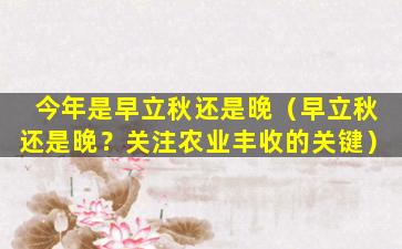 今年是早立秋还是晚（早立秋还是晚？关注农业丰收的关键）
