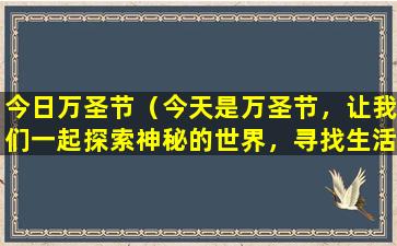今日万圣节（今天是万圣节，让我们一起探索神秘的世界，寻找生活中的“鬼”和“怪”。）