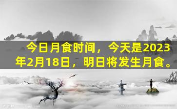 今日月食时间，今天是2023年2月18日，明日将发生月食。