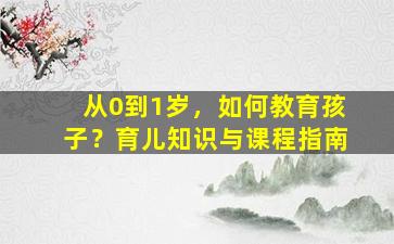 从0到1岁，如何教育孩子？育儿知识与课程指南