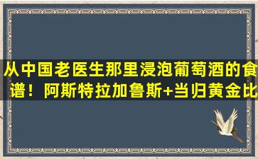 从中国老医生那里浸泡葡萄酒的食谱！阿斯特拉加鲁斯+当归黄金比例，凉爽的手和脚收集