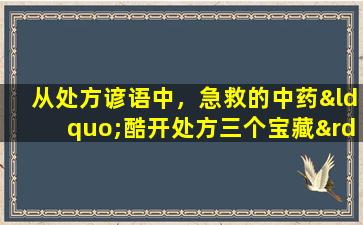 从处方谚语中，急救的中药“酷开处方三个宝藏”