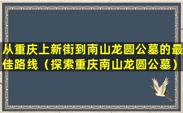 从重庆上新街到南山龙圆公墓的最佳路线（探索重庆南山龙圆公墓）