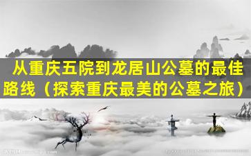 从重庆五院到龙居山公墓的最佳路线（探索重庆最美的公墓之旅）