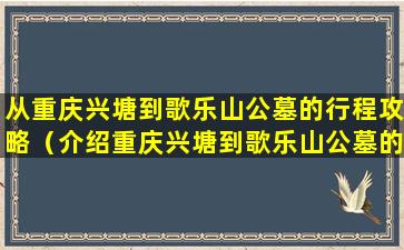从重庆兴塘到歌乐山公墓的行程攻略（介绍重庆兴塘到歌乐山公墓的线路）