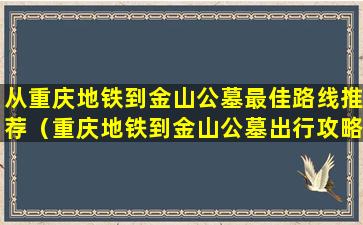 从重庆地铁到金山公墓最佳路线推荐（重庆地铁到金山公墓出行攻略）