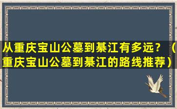 从重庆宝山公墓到綦江有多远？（重庆宝山公墓到綦江的路线推荐）