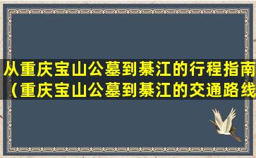 从重庆宝山公墓到綦江的行程指南（重庆宝山公墓到綦江的交通路线）