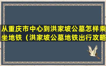 从重庆市中心到洪家坡公墓怎样乘坐地铁（洪家坡公墓地铁出行攻略）