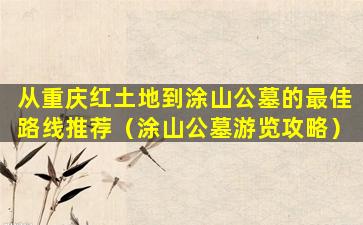 从重庆红土地到涂山公墓的最佳路线推荐（涂山公墓游览攻略）