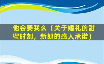 他会娶我么（关于婚礼的甜蜜时刻，新郎的感人承诺）