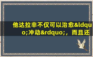 他达拉非不仅可以治愈“冲动”，而且还具有四个隐藏的效果！阅读本文后，您会知道