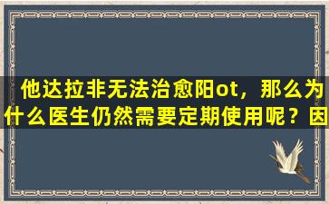 他达拉非无法治愈阳ot，那么为什么医生仍然需要定期使用呢？因为有3个好处
