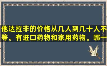 他达拉非的价格从几人到几十人不等。有进口药物和家用药物。哪一个更好？