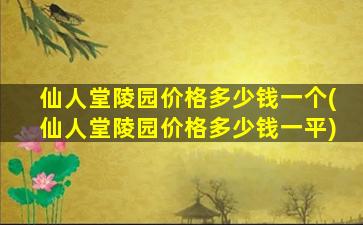 仙人堂陵园价格多少钱一个(仙人堂陵园价格多少钱一平)