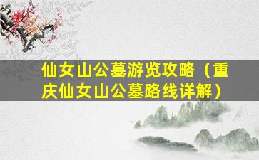 仙女山公墓游览攻略（重庆仙女山公墓路线详解）