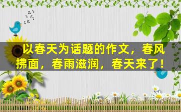 以春天为话题的作文，春风拂面，春雨滋润，春天来了！