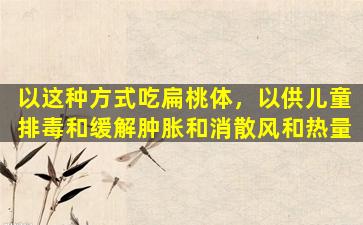 以这种方式吃扁桃体，以供儿童排毒和缓解肿胀和消散风和热量