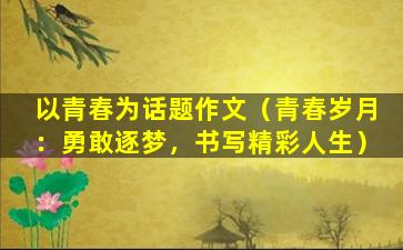 以青春为话题作文（青春岁月：勇敢逐梦，书写精彩人生）