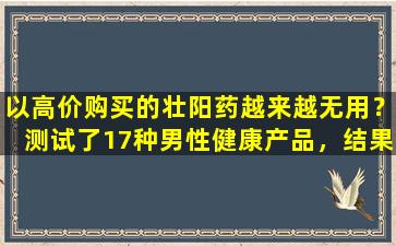 以高价购买的壮阳药越来越无用？测试了17种男性健康产品，结果令人心碎