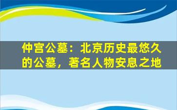 仲宫公墓：北京历史最悠久的公墓，著名人物安息之地