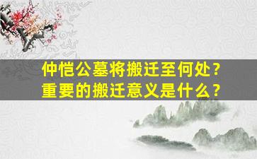 仲恺公墓将搬迁至何处？重要的搬迁意义是什么？