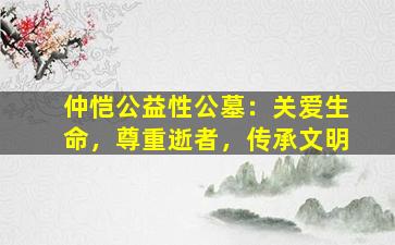 仲恺公益性公墓：关爱生命，尊重逝者，传承文明