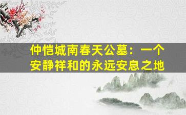 仲恺城南春天公墓：一个安静祥和的永远安息之地