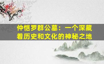 仲恺罗群公墓：一个深藏着历史和文化的神秘之地
