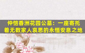 仲恺香洲花园公墓：一座寄托着无数家人哀思的永恒安息之地