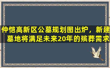 仲恺高新区公墓规划图出炉，新建墓地将满足未来20年的殡葬需求