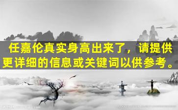 任嘉伦真实身高出来了，请提供更详细的信息或关键词以供参考。