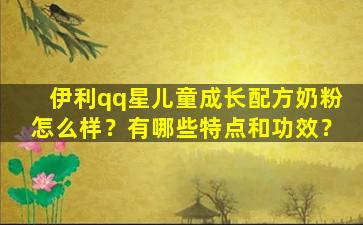 伊利qq星儿童成长配方奶粉怎么样？有哪些特点和功效？