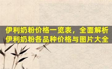 伊利奶粉价格一览表，全面解析伊利奶粉各品种价格与图片大全