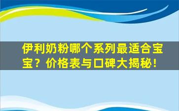 伊利奶粉哪个系列最适合宝宝？价格表与口碑大揭秘！