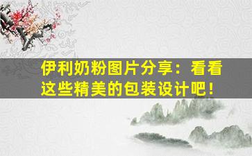 伊利奶粉图片分享：看看这些精美的包装设计吧！