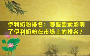 伊利奶粉排名：哪些因素影响了伊利奶粉在市场上的排名？