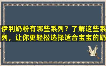 伊利奶粉有哪些系列？了解这些系列，让你更轻松选择适合宝宝的奶粉