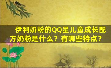 伊利奶粉的QQ星儿童成长配方奶粉是什么？有哪些特点？