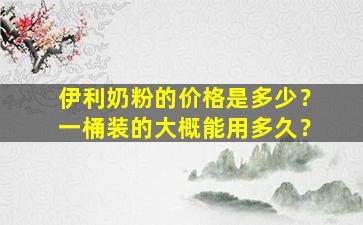 伊利奶粉的价格是多少？一桶装的大概能用多久？
