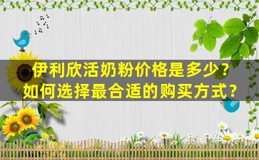 伊利欣活奶粉价格是多少？如何选择最合适的购买方式？