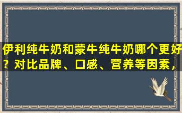伊利纯牛奶和蒙牛纯牛奶哪个更好？对比品牌、口感、营养等因素，帮你做出选择！