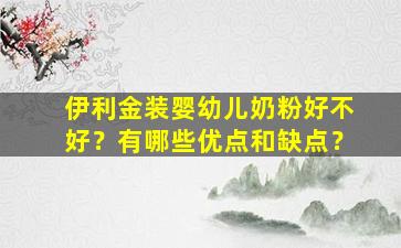 伊利金装婴幼儿奶粉好不好？有哪些优点和缺点？