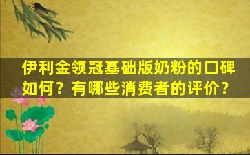 伊利金领冠基础版奶粉的口碑如何？有哪些消费者的评价？