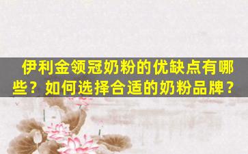 伊利金领冠奶粉的优缺点有哪些？如何选择合适的奶粉品牌？