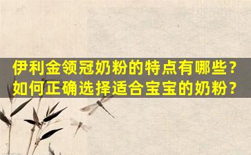 伊利金领冠奶粉的特点有哪些？如何正确选择适合宝宝的奶粉？